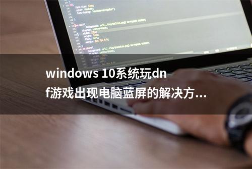 windows 10系统玩dnf游戏出现电脑蓝屏的解决方法