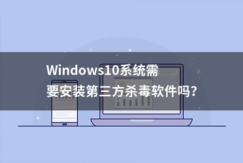 Windows10系统需要安装第三方杀毒软件吗？