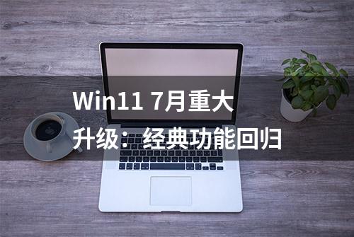 Win11 7月重大升级：经典功能回归