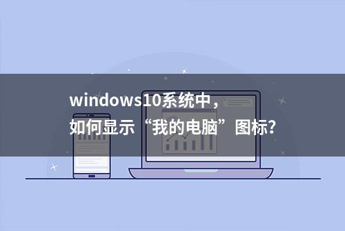 windows10系统中，如何显示“我的电脑”图标？