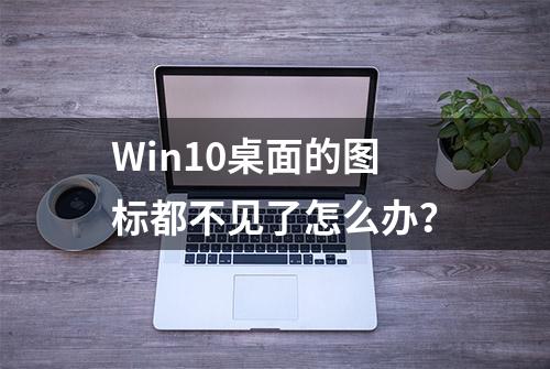 Win10桌面的图标都不见了怎么办？