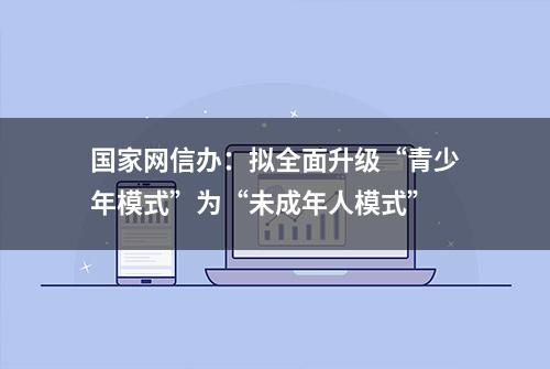 国家网信办：拟全面升级“青少年模式”为“未成年人模式”