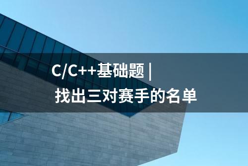 C/C++基础题 | 找出三对赛手的名单