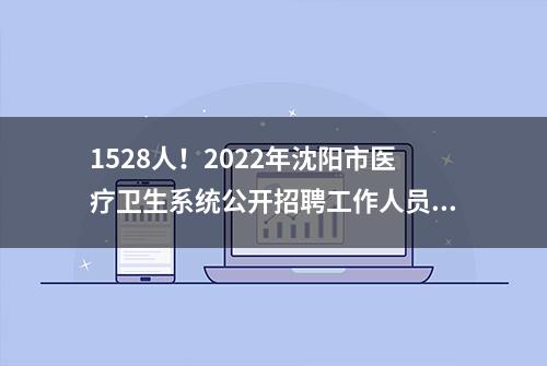 1528人！2022年沈阳市医疗卫生系统公开招聘工作人员公告