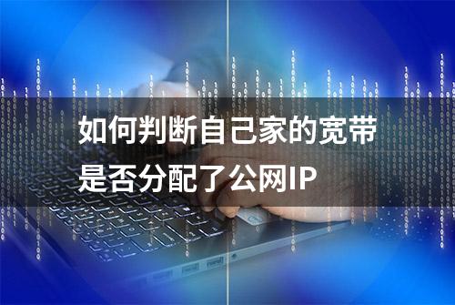 如何判断自己家的宽带是否分配了公网IP