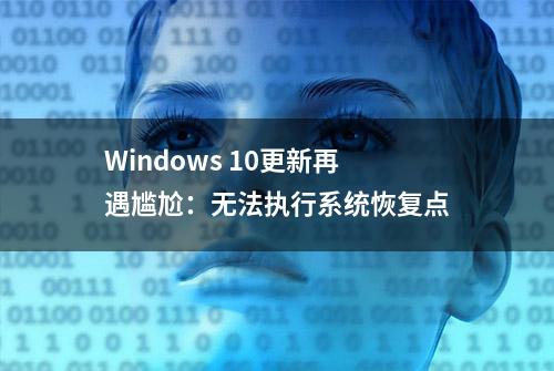 Windows 10更新再遇尴尬：无法执行系统恢复点