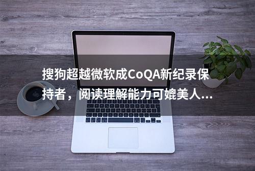 搜狗超越微软成CoQA新纪录保持者，阅读理解能力可媲美人类