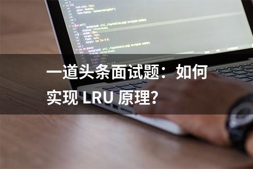 一道头条面试题：如何实现 LRU 原理？