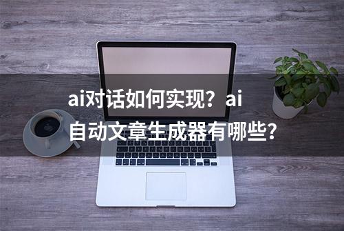 ai对话如何实现？ai自动文章生成器有哪些？