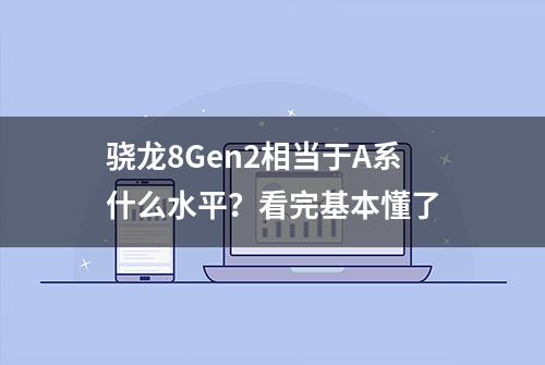 骁龙8Gen2相当于A系什么水平？看完基本懂了