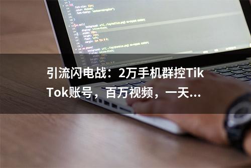 引流闪电战：2万手机群控TikTok账号，百万视频，一天流水千万