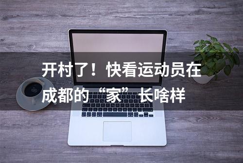 开村了！快看运动员在成都的“家”长啥样