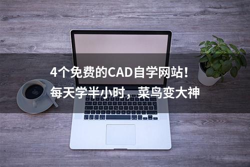 4个免费的CAD自学网站！每天学半小时，菜鸟变大神