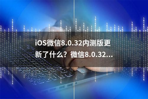 iOS微信8.0.32内测版更新了什么？微信8.0.32测试版下载与更新