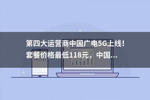 第四大运营商中国广电5G上线！套餐价格最低118元，中国广电已申请多个5G商标