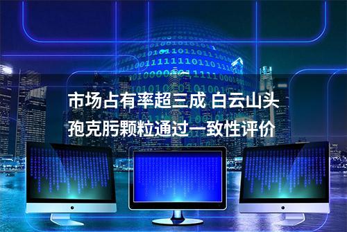 市场占有率超三成 白云山头孢克肟颗粒通过一致性评价