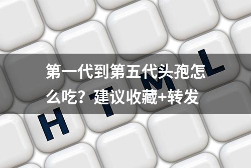 第一代到第五代头孢怎么吃？建议收藏+转发