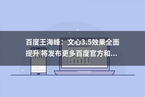 百度王海峰：文心3.5效果全面提升 将发布更多百度官方和第三方插件