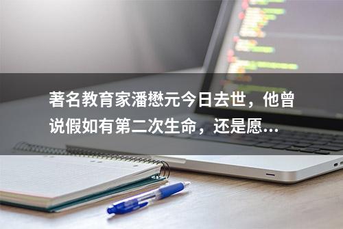 著名教育家潘懋元今日去世，他曾说假如有第二次生命，还是愿意当老师