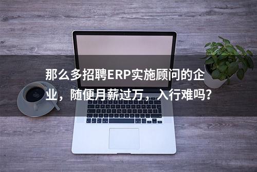 那么多招聘ERP实施顾问的企业，随便月薪过万，入行难吗？