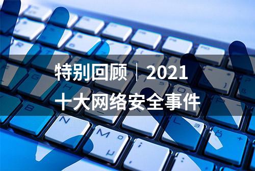 特别回顾｜2021十大网络安全事件