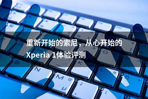 重新开始的索尼，从心开始的Xperia 1体验评测