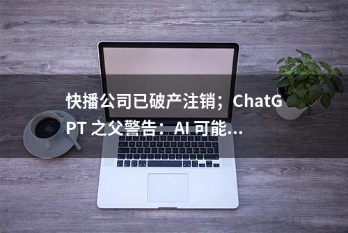 快播公司已破产注销；ChatGPT 之父警告：AI 可能灭绝人类；苹果官方：618 将开启全球首次直播|极客头条