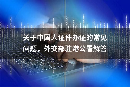 关于中国人证件办证的常见问题，外交部驻港公署解答