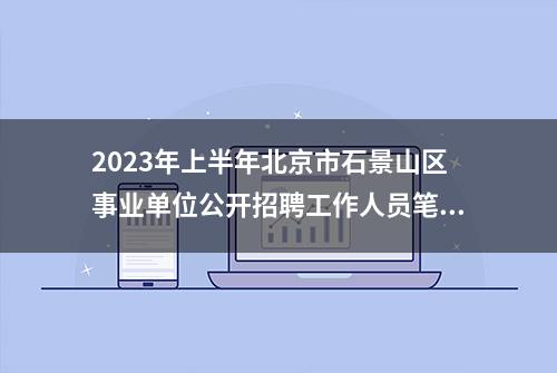 2023年上半年北京市石景山区事业单位公开招聘工作人员笔试通知