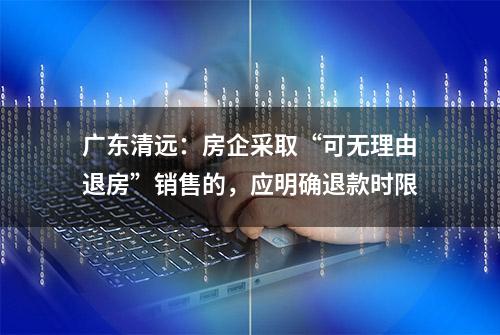 广东清远：房企采取“可无理由退房”销售的，应明确退款时限