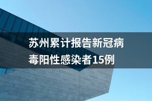 苏州累计报告新冠病毒阳性感染者15例