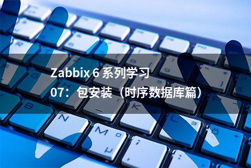 Zabbix 6 系列学习 07：包安装（时序数据库篇）