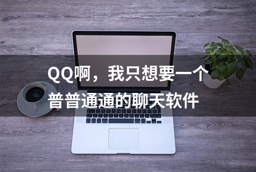 QQ啊，我只想要一个普普通通的聊天软件