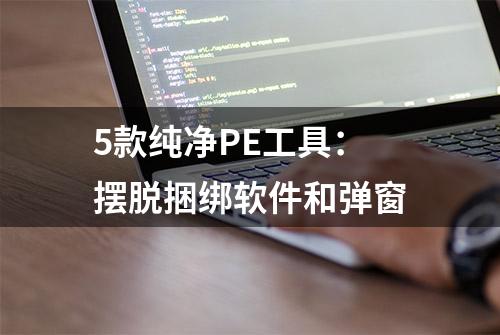 5款纯净PE工具：摆脱捆绑软件和弹窗