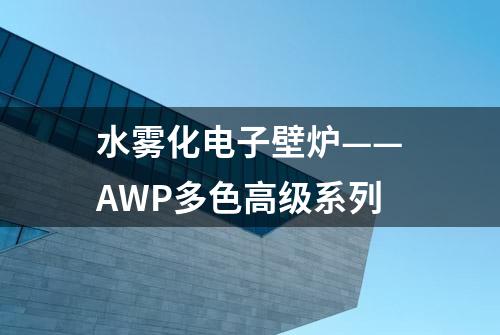 水雾化电子壁炉——AWP多色高级系列