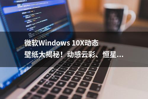 微软Windows 10X动态壁纸大揭秘！动感云彩、恒星和飞鸟