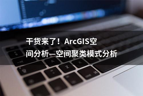 干货来了！ArcGIS空间分析—空间聚类模式分析