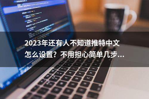 2023年还有人不知道推特中文怎么设置？不用担心简单几步教会你~