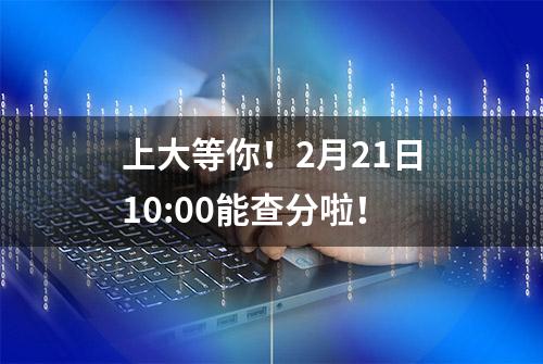 上大等你！2月21日10:00能查分啦！