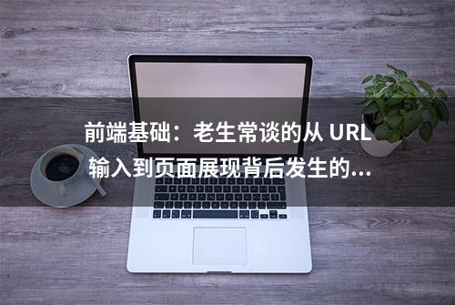 前端基础：老生常谈的从 URL 输入到页面展现背后发生的事