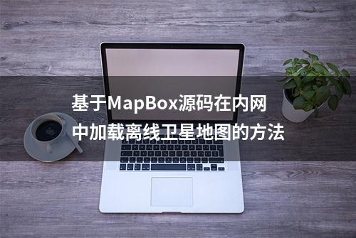 基于MapBox源码在内网中加载离线卫星地图的方法