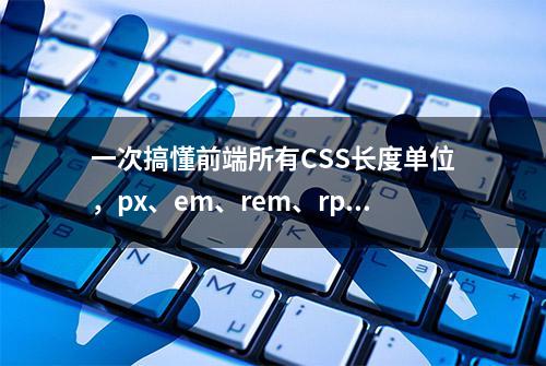 一次搞懂前端所有CSS长度单位，px、em、rem、rpx、%....