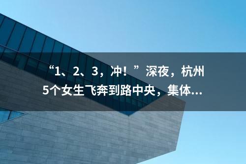 “1、2、3，冲！”深夜，杭州5个女生飞奔到路中央，集体做了一件事……