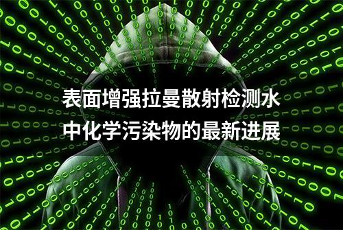 表面增强拉曼散射检测水中化学污染物的最新进展