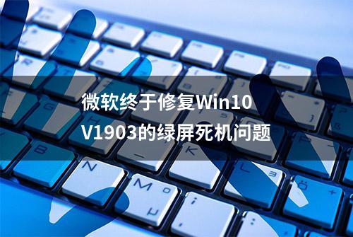 微软终于修复Win10 V1903的绿屏死机问题