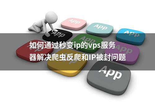 如何通过秒变ip的vps服务器解决爬虫反爬和IP被封问题