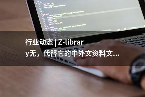 行业动态 | Z-library无，代替它的中外文资料文献检索网站来了