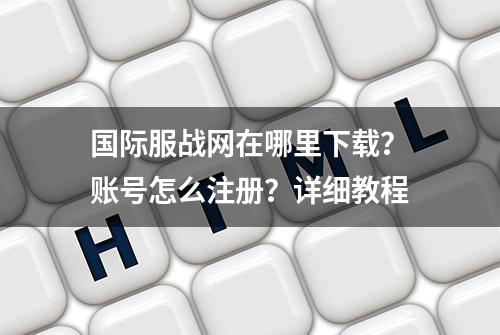 国际服战网在哪里下载？账号怎么注册？详细教程