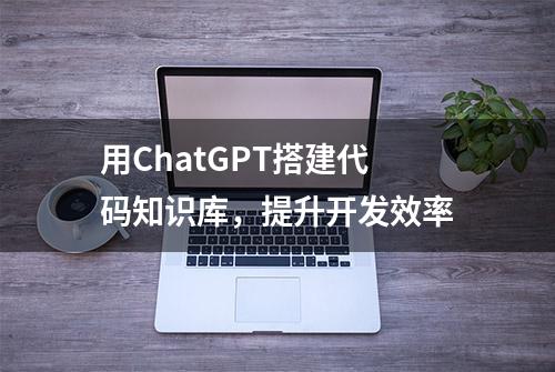 用ChatGPT搭建代码知识库，提升开发效率