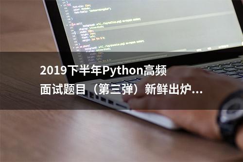 2019下半年Python高频面试题目（第三弹）新鲜出炉咯